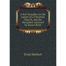 

Книга A few thoughts on the nature of a Christian Church, and the discipline enjoined by Jesus Christ. Evan Herbert