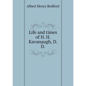 

Книга Life and times of H H Kavanaugh, D D