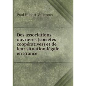 

Книга Des associations ouvrières (sociétés coopératives) et de leur situation légale en France. Paul Hubert-Valleroux