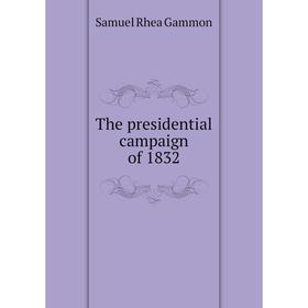 

Книга The presidential campaign of 1832. Samuel Rhea Gammon