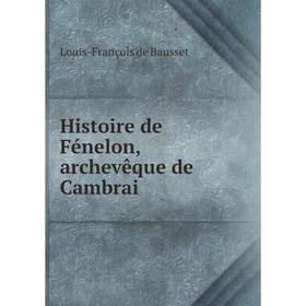 

Книга Histoire de Fénelon, archevêque de Cambrai. Louis-François de Bausset