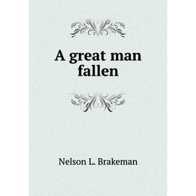 

Книга A great man fallen. Nelson L. Brakeman