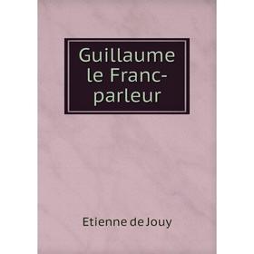 

Книга Guillaume le Franc-parleur. Etienne de Jouy