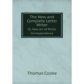 

Книга The New and Complete Letter Writer Or, New Art of Polite Correspondence. Thomas Cooke