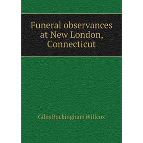 

Книга Funeral observances at New London, Connecticut. Giles Buckingham Willcox