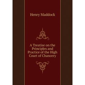 

Книга A Treatise on the Principles and Practice of the High Court of Chancery. Henry Maddock