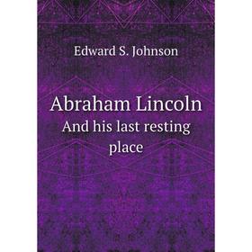 

Книга Abraham LincolnAnd his last resting place. Edward S. Johnson