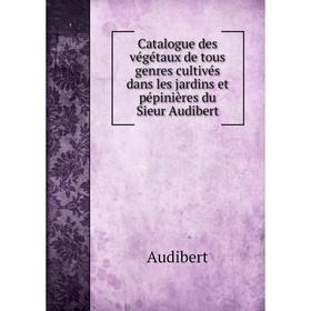 

Книга Catalogue des végétaux de tous genres cultivés dans les jardins et pépinières du Sieur Audibert. Audibert