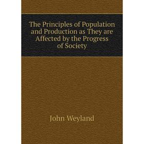 

Книга The Principles of Population and Production as They are Affected by the Progress of Society. John Weyland