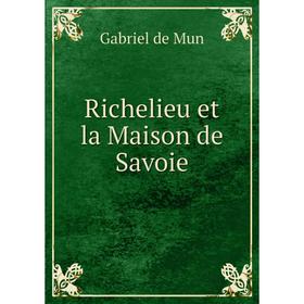 

Книга Richelieu et la Maison de Savoie. Gabriel de Mun