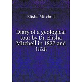 

Книга Diary of a geological tour by Dr. Elisha Mitchell in 1827 and 1828. Elisha Mitchell