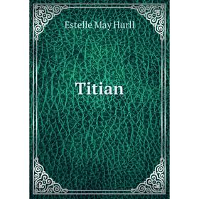 

Книга Titian. Estelle May Hurll