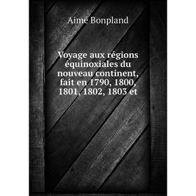 

Книга Voyage aux régions équinoxiales du nouveau continent, fait en 1790, 1800, 1801, 1802, 1803 et. Aimé Bonpland