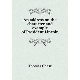 

Книга An address on the character and example of President Lincoln. Thomas Chase