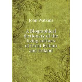 

Книга A Biographical dictionary of the living authors of Great Britain and Ireland. John Watkins