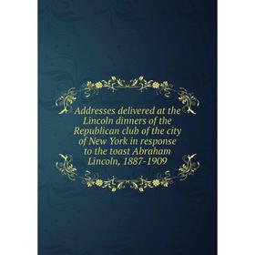 

Книга Addresses delivered at the Lincoln dinners of the Republican club of the city of New York in response to the toast Abraham Lincoln, 1887-1909
