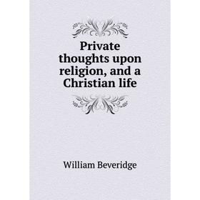 

Книга Private thoughts upon religion, and a Christian life. William Beveridge