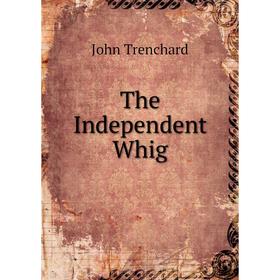 

Книга The Independent Whig. John Trenchard