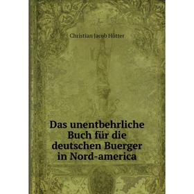 

Книга Das unentbehrliche Buch für die deutschen Buerger in Nord-america. Christian Jacob Hütter