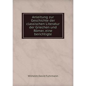 

Книга Anleitung zur Geschichte der classischen Literatur der Griechen und Römer, eine berichtigte. Wilhelm David Fuhrmann