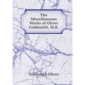 

Книга The Miscellaneous Works of Oliver Goldsmith, M. B. Goldsmith Oliver