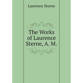 

Книга The Works of Laurence Sterne, A. M. Sterne Laurence