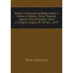 

Книга Report of the proceedings under a brieve of idiotry, Peter Duncan against David Yoolow, tried at Coupar-Angus, 28-30 Jan., 1837. Peter Duncan
