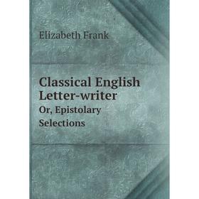 

Книга Classical English Letter-writer Or, Epistolary Selections. Elizabeth Frank