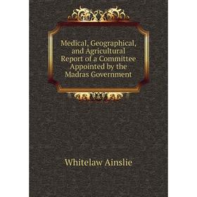 

Книга Medical, Geographical, and Agricultural Report of a Committee Appointed by the Madras Government