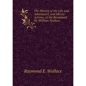 

Книга The History of the Life and Adventures, and Heroic Actions, of the Renowned Sir William Wallace. Raymond E. Wallace