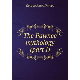 

Книга The Pawnee mythology (part I). Dorsey George Amos