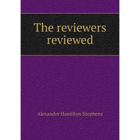 

Книга The reviewers reviewed. Alexander Hamilton Stephens