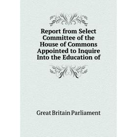 

Книга Report from Select Committee of the House of Commons Appointed to Inquire Into the Education of. Great Britain Parliament