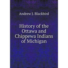 

Книга History of the Ottawa and Chippewa Indians of Michigan. Andrew J. Blackbird