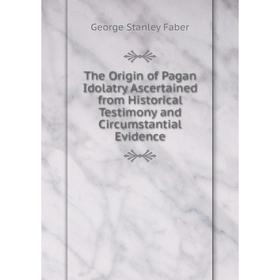 

Книга The Origin of Pagan Idolatry Ascertained from Historical Testimony and Circumstantial Evidence. Faber George Stanley