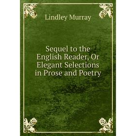 

Книга Sequel to the English Reader, Or Elegant Selections in Prose and Poetry. Lindley Murray