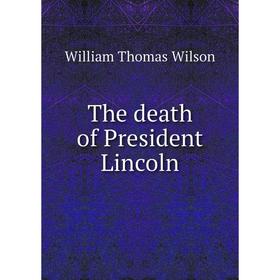 

Книга The death of President Lincoln. William Thomas Wilson