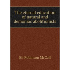 

Книга The eternal education of natural and demoniac abolitionists. Eli Robinson McCall