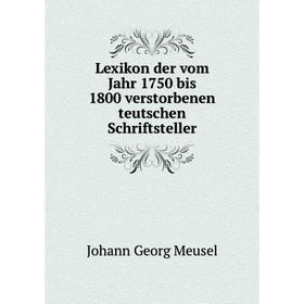 

Книга Lexikon der vom Jahr 1750 bis 1800 verstorbenen teutschen Schriftsteller