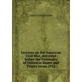 

Книга Lectures on the American Civil War, delivered before the University of Oxford in Easter and Trinity terms 1912