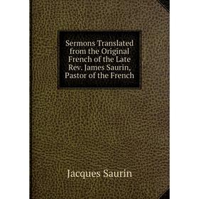 

Книга Sermons Translated from the Original French of the Late Rev. James Saurin, Pastor of the French. Jacques Saurin