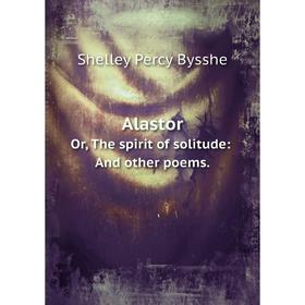 

Книга AlastorOr, The spirit of solitude: And other poems. Shelley Percy Bysshe