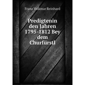 

Книга Predigtenin den Jahren 1795-1812 Bey dem Churfürstl. Franz Volkmar Reinhard