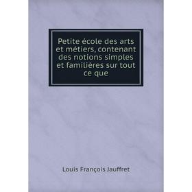 

Книга Petite école des arts et métiers, contenant des notions simples et familières sur tout ce que. Louis François Jauffret