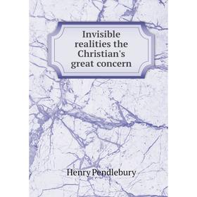 

Книга Invisible realities the Christian's great concern. Henry Pendlebury
