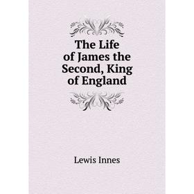 

Книга The Life of James the Second, King of England. Lewis Innes