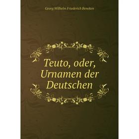 

Книга Teuto, oder, Urnamen der Deutschen. Georg Wilhelm Friederich Beneken