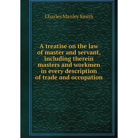 

Книга A treatise on the law of master and servant, including therein masters and workmen in every description of trade and occupation. Charles Manley
