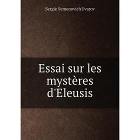 

Книга Essai sur les mystères d'Eleusis. Sergieǐ Semenovich Uvarov