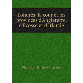 

Книга Londres, la cour et les provinces d'Angleterre, d'Écosse et d'Irlande